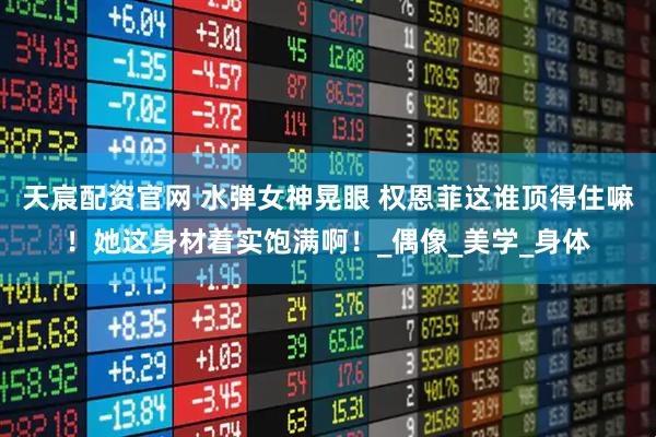 天宸配资官网 水弹女神晃眼 权恩菲这谁顶得住嘛！她这身材着实饱满啊！_偶像_美学_身体