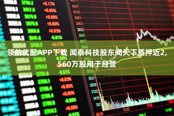 领航优配APP下载 闻泰科技股东闻天下质押近2,560万股用于经营