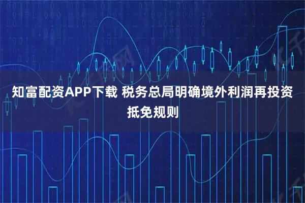 知富配资APP下载 税务总局明确境外利润再投资抵免规则