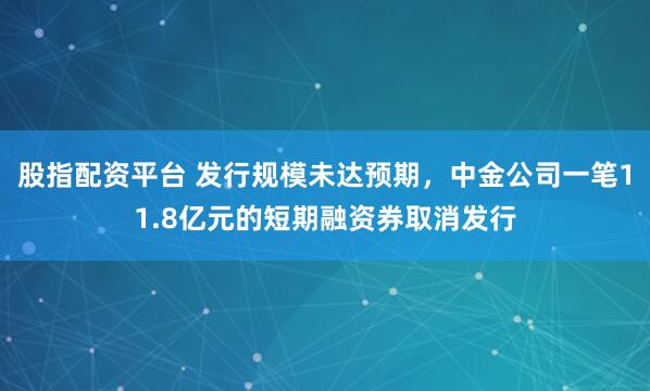 股指配资平台 发行规模未达预期，中金公司一笔11.8亿元的短期融资券取消发行