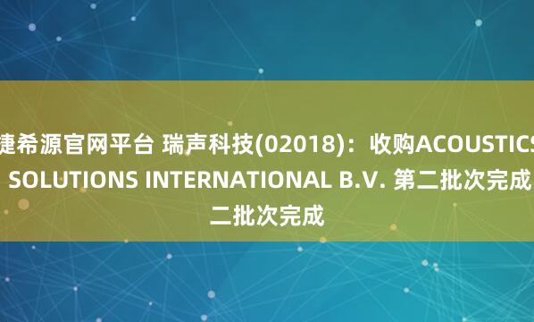 捷希源官网平台 瑞声科技(02018):收购ACOUSTICS SOLUTIONS INTERNATIONAL B.V. 第二批次完成