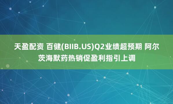 天盈配资 百健(BIIB.US)Q2业绩超预期 阿尔茨海默药热销促盈利指引上调