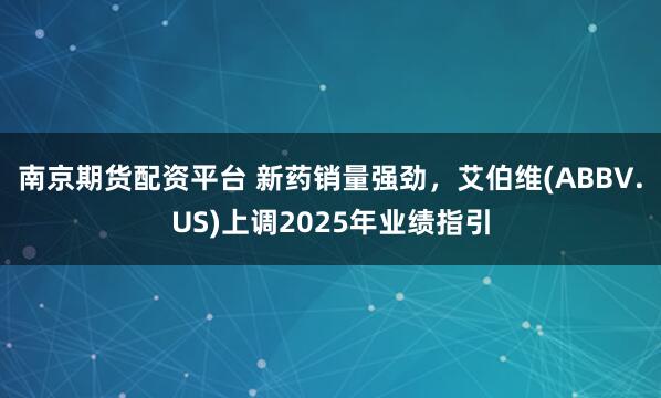 南京期货配资平台 新药销量强劲,艾伯维(ABBV.US)上调2025年业绩指引