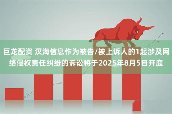 巨龙配资 汉海信息作为被告/被上诉人的1起涉及网络侵权责任纠纷的诉讼将于2025年8月5日开庭