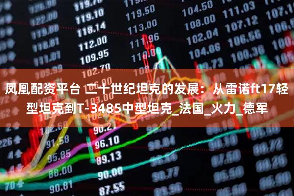 凤凰配资平台 二十世纪坦克的发展：从雷诺ft17轻型坦克到T-3485中型坦克_法国_火力_德军