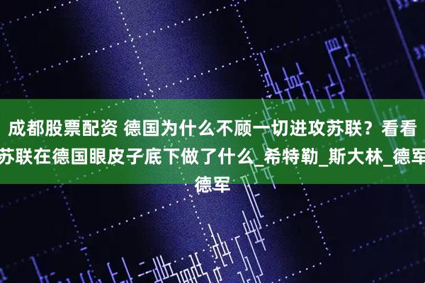 成都股票配资 德国为什么不顾一切进攻苏联?看看苏联在德国眼皮子底下做了什么_希特勒_斯大林_德军