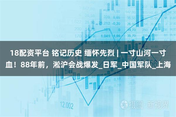 18配资平台 铭记历史 缅怀先烈 | 一寸山河一寸血！88年前，淞沪会战爆发_日军_中国军队_上海