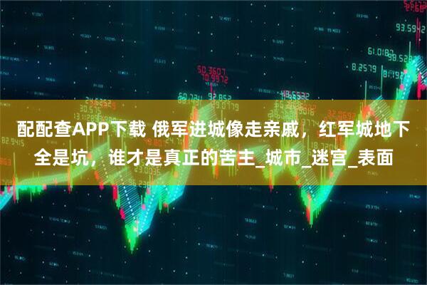 配配查APP下载 俄军进城像走亲戚,红军城地下全是坑,谁才是真正的苦主_城市_迷宫_表面