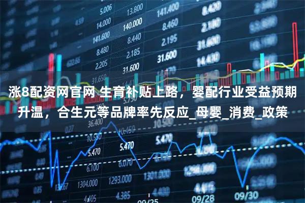 涨8配资网官网 生育补贴上路,婴配行业受益预期升温,合生元等品牌率先反应_母婴_消费_政策