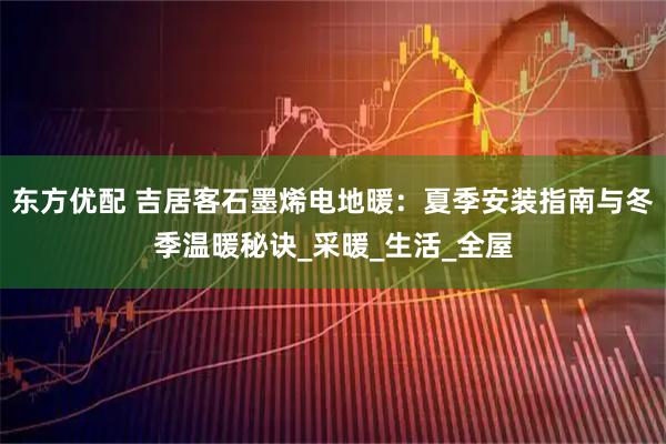 东方优配 吉居客石墨烯电地暖:夏季安装指南与冬季温暖秘诀_采暖_生活_全屋