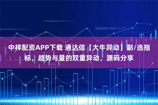 中祥配资APP下载 通达信【大牛异动】副/选指标，趋势与量的双重异动，源码分享