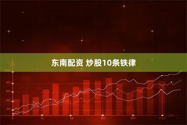东南配资 炒股10条铁律