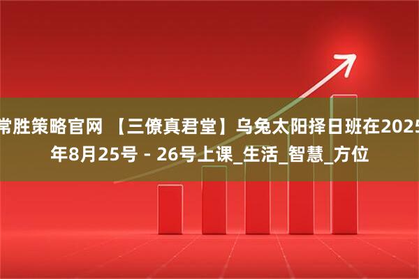 常胜策略官网 【三僚真君堂】乌兔太阳择日班在2025年8月25号 - 26号上课_生活_智慧_方位