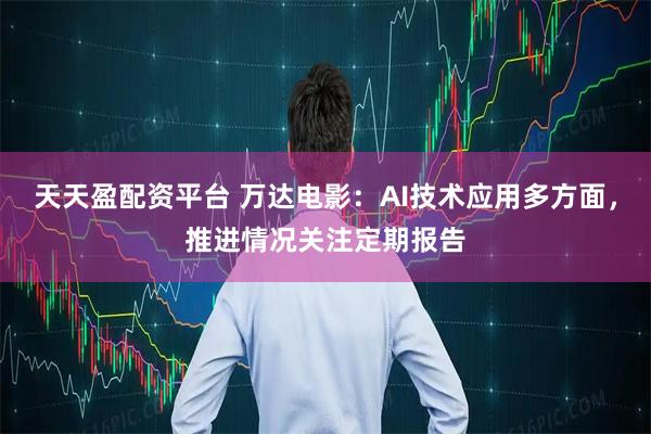 天天盈配资平台 万达电影:AI技术应用多方面,推进情况关注定期报告