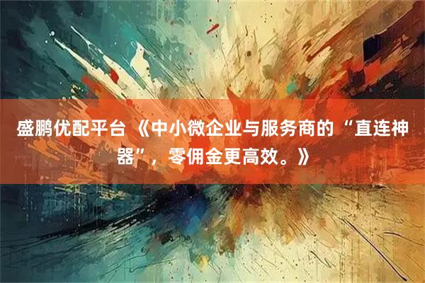 盛鹏优配平台 《中小微企业与服务商的 “直连神器”,零佣金更高效。》
