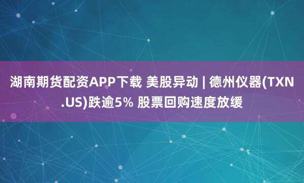 湖南期货配资APP下载 美股异动 | 德州仪器(TXN.US)跌逾5% 股票回购速度放缓