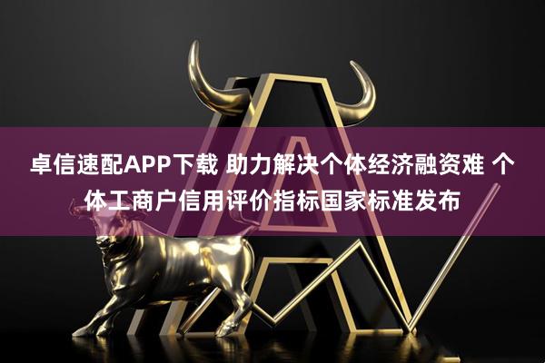 卓信速配APP下载 助力解决个体经济融资难 个体工商户信用评价指标国家标准发布