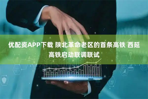 优配资APP下载 陕北革命老区的首条高铁 西延高铁启动联调联试