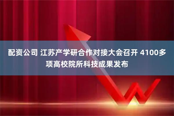 配资公司 江苏产学研合作对接大会召开 4100多项高校院所科技成果发布