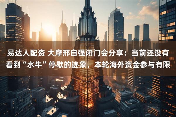 易达人配资 大摩邢自强闭门会分享：当前还没有看到“水牛”停歇的迹象，本轮海外资金参与有限