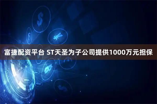 富捷配资平台 ST天圣为子公司提供1000万元担保
