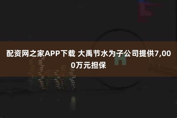 配资网之家APP下载 大禹节水为子公司提供7,000万元担保