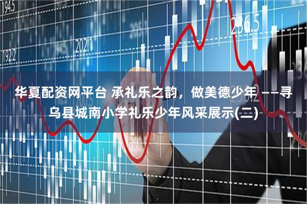 华夏配资网平台 承礼乐之韵,做美德少年 ——寻乌县城南小学礼乐少年风采展示(二)