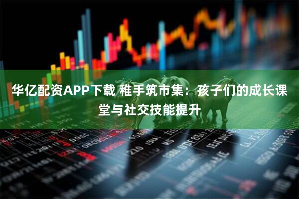 华亿配资APP下载 稚手筑市集:孩子们的成长课堂与社交技能提升