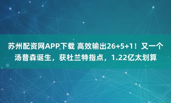 苏州配资网APP下载 高效输出26+5+1!又一个汤普森诞生,获杜兰特指点,1.22亿太划算