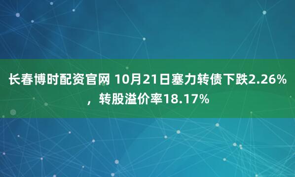 长春博时配资官网 10月21日塞力转债下跌2.26%，转股溢价率18.17%