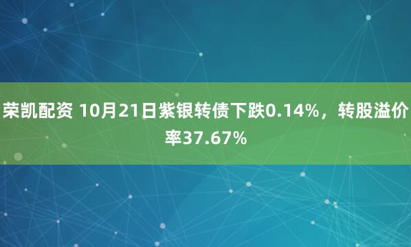 荣凯配资 10月21日紫银转债下跌0.14%，转股溢价率37.67%
