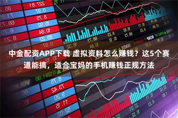中金配资APP下载 虚拟资料怎么赚钱？这5个赛道能搞，适合宝妈的手机赚钱正规方法