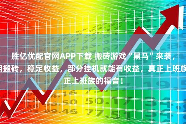 胜亿优配官网APP下载 搬砖游戏“黑马”来袭，适合长期搬砖，稳定收益，部分挂机就能有收益，真正上班族的福音！