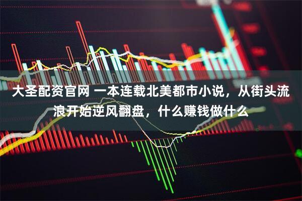 大圣配资官网 一本连载北美都市小说,从街头流浪开始逆风翻盘,什么赚钱做什么