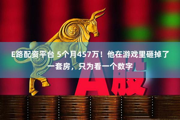 E路配资平台 5个月457万！他在游戏里砸掉了一套房，只为看一个数字