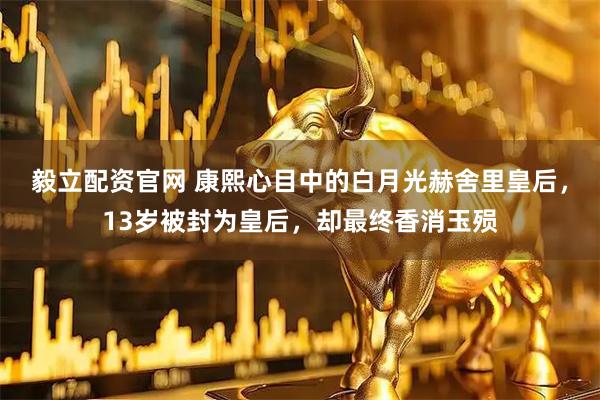 毅立配资官网 康熙心目中的白月光赫舍里皇后,13岁被封为皇后,却最终香消玉殒