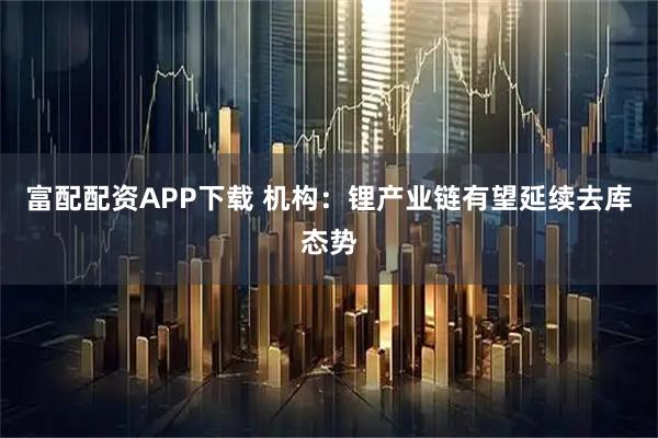 富配配资APP下载 机构：锂产业链有望延续去库态势