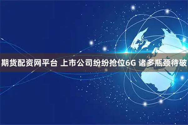 期货配资网平台 上市公司纷纷抢位6G 诸多瓶颈待破