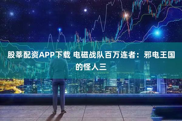 股莘配资APP下载 电磁战队百万连者:邪电王国的怪人三