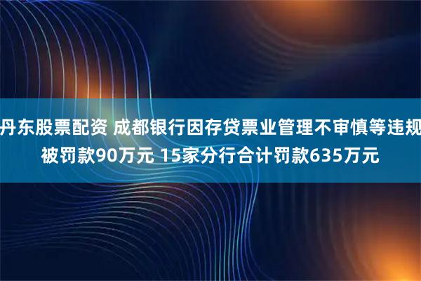 丹东股票配资 成都银行因存贷票业管理不审慎等违规被罚款90万元 15家分行合计罚款635万元