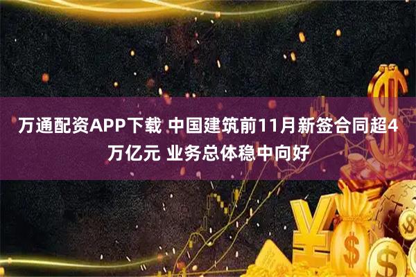 万通配资APP下载 中国建筑前11月新签合同超4万亿元 业务总体稳中向好