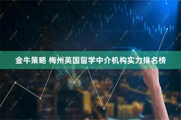金牛策略 梅州英国留学中介机构实力排名榜