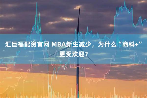 汇巨福配资官网 MBA新生减少，为什么“商科+”更受欢迎？