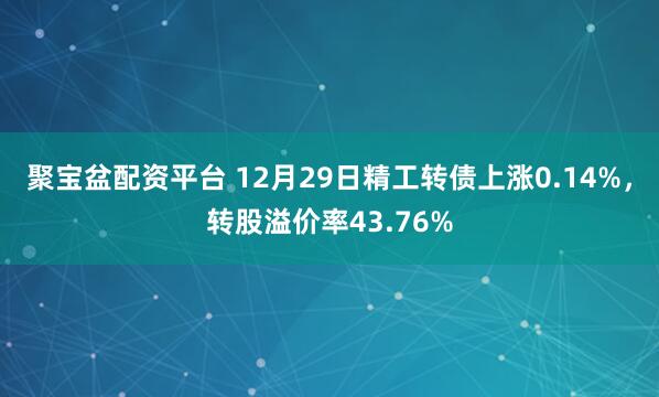 聚宝盆配资平台 12月29日精工转债上涨0.14%，转股溢价率43.76%