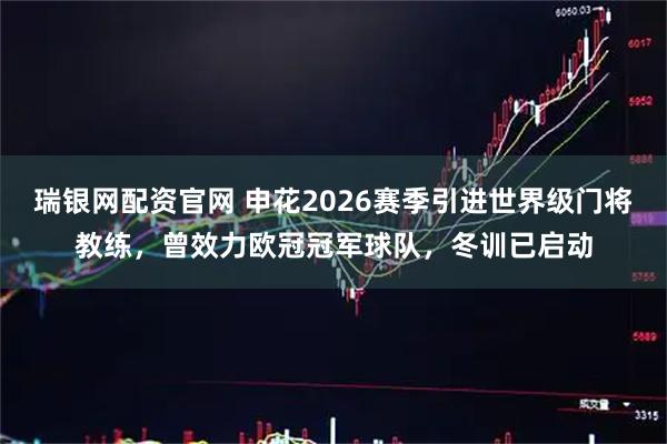瑞银网配资官网 申花2026赛季引进世界级门将教练，曾效力欧冠冠军球队，冬训已启动