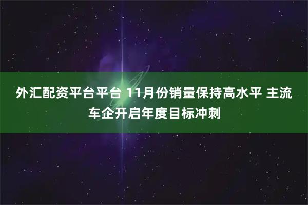 外汇配资平台平台 11月份销量保持高水平 主流车企开启年度目标冲刺