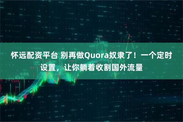 怀远配资平台 别再做Quora奴隶了！一个定时设置，让你躺着收割国外流量