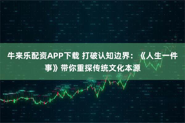 牛来乐配资APP下载 打破认知边界：《人生一件事》带你重探传统文化本源