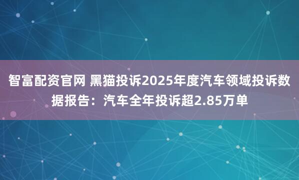 智富配资官网 黑猫投诉2025年度汽车领域投诉数据报告：汽车全年投诉超2.85万单