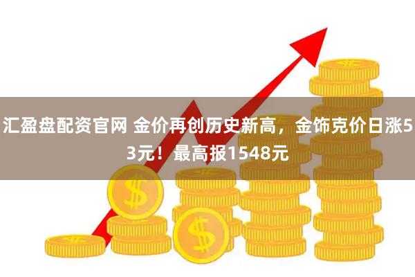 汇盈盘配资官网 金价再创历史新高，金饰克价日涨53元！最高报1548元